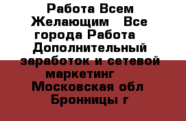 Работа Всем Желающим - Все города Работа » Дополнительный заработок и сетевой маркетинг   . Московская обл.,Бронницы г.